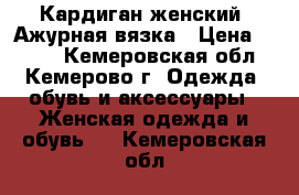 Кардиган женский, Ажурная вязка › Цена ­ 650- - Кемеровская обл., Кемерово г. Одежда, обувь и аксессуары » Женская одежда и обувь   . Кемеровская обл.